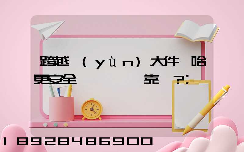 跨越運(yùn)大件為啥更安全、靠譜？